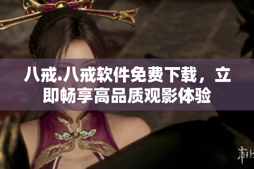 八戒.八戒软件免费下载，立即畅享高品质观影体验