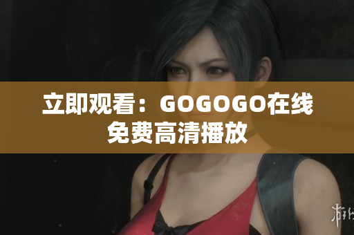 立即观看：GOGOGO在线免费高清播放
