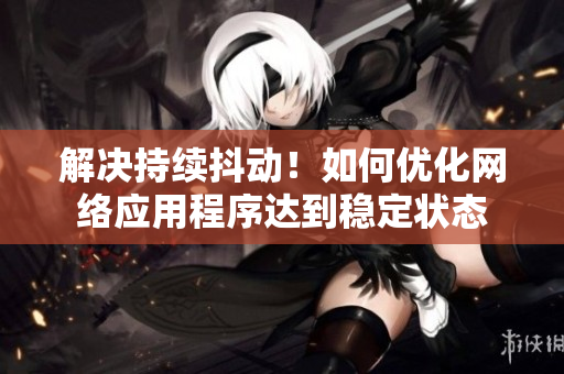 解决持续抖动！如何优化网络应用程序达到稳定状态