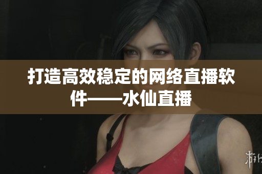 打造高效稳定的网络直播软件——水仙直播
