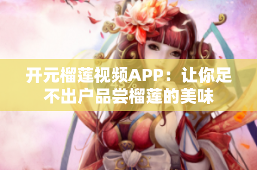开元榴莲视频APP：让你足不出户品尝榴莲的美味