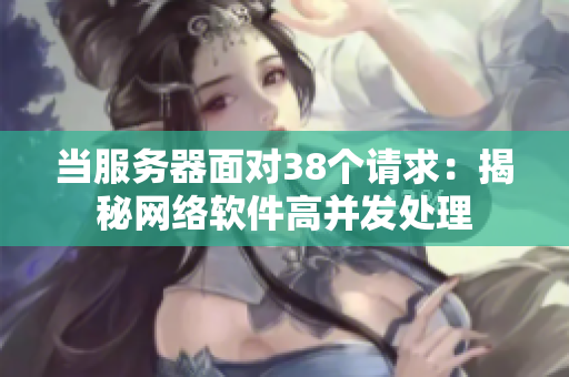 当服务器面对38个请求：揭秘网络软件高并发处理