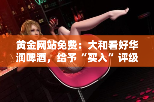 黄金网站免费：大和看好华润啤酒，给予“买入”评级。
