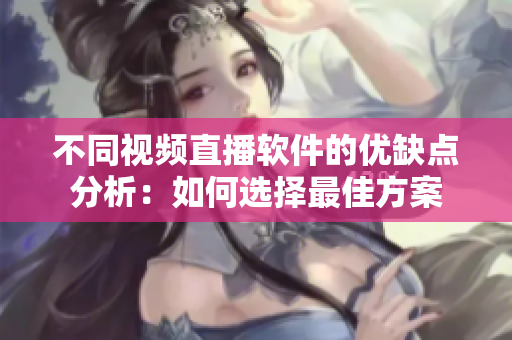 不同视频直播软件的优缺点分析：如何选择最佳方案