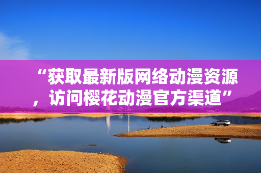 “获取最新版网络动漫资源，访问樱花动漫官方渠道”