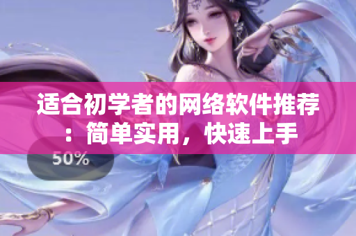 适合初学者的网络软件推荐：简单实用，快速上手