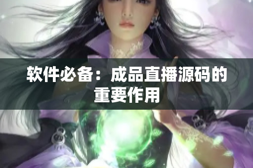 软件必备：成品直播源码的重要作用