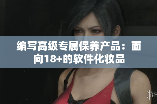 编写高级专属保养产品：面向18+的软件化妆品