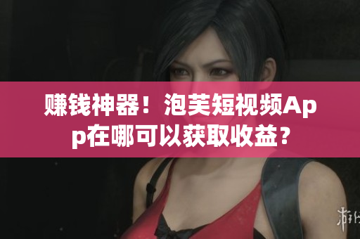 赚钱神器！泡芙短视频App在哪可以获取收益？