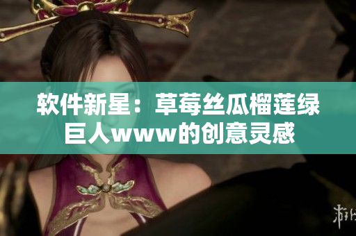 软件新星：草莓丝瓜榴莲绿巨人www的创意灵感
