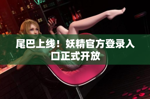 尾巴上线！妖精官方登录入口正式开放