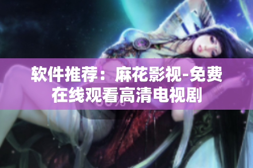 软件推荐：麻花影视-免费在线观看高清电视剧