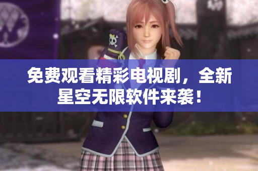 免费观看精彩电视剧，全新星空无限软件来袭！