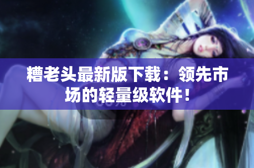 糟老头最新版下载：领先市场的轻量级软件！
