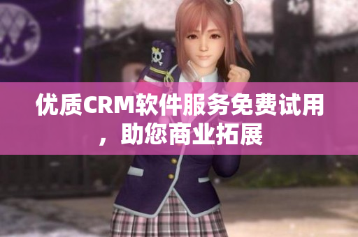 优质CRM软件服务免费试用，助您商业拓展