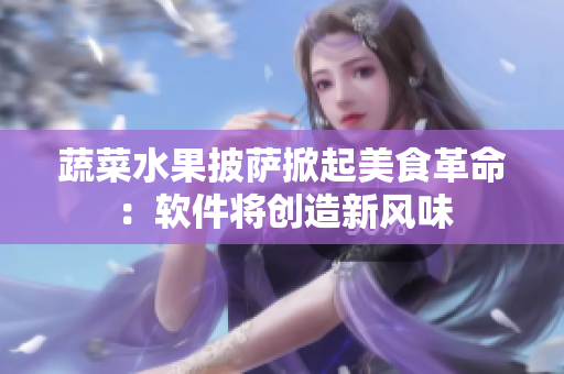 蔬菜水果披萨掀起美食革命：软件将创造新风味