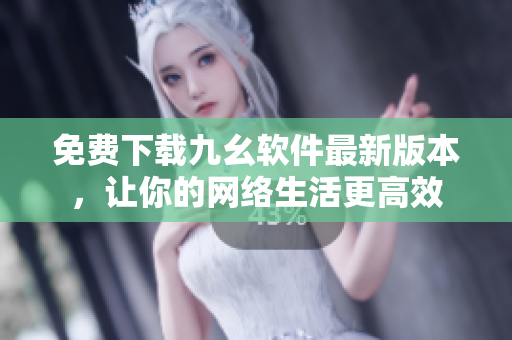 免费下载九幺软件最新版本，让你的网络生活更高效