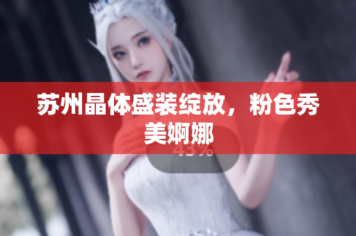 苏州晶体盛装绽放，粉色秀美婀娜