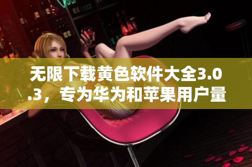 无限下载黄色软件大全3.0.3，专为华为和苹果用户量身打造