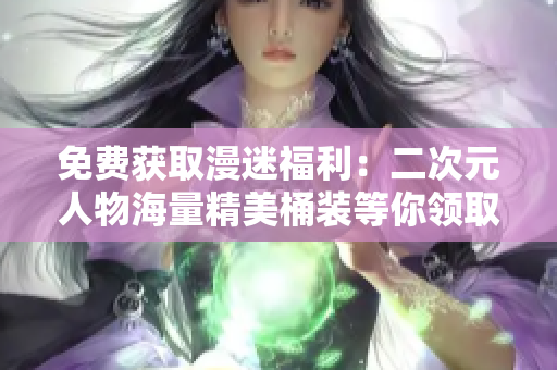免费获取漫迷福利：二次元人物海量精美桶装等你领取！