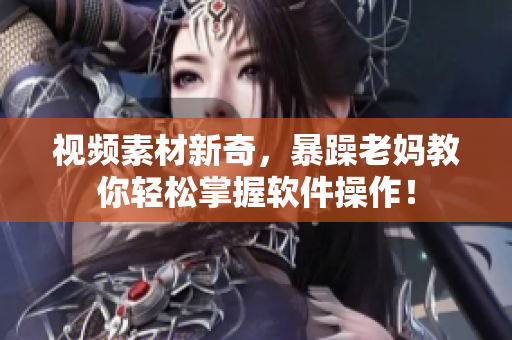 视频素材新奇，暴躁老妈教你轻松掌握软件操作！