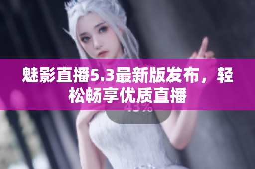 魅影直播5.3最新版发布，轻松畅享优质直播