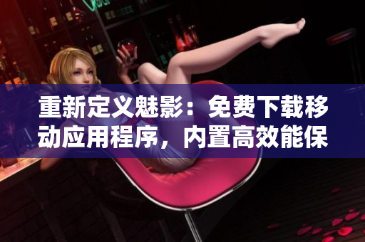 重新定义魅影：免费下载移动应用程序，内置高效能保护机制