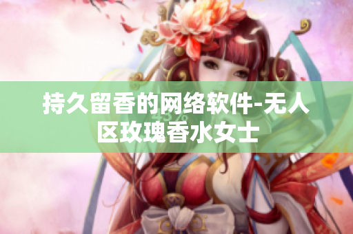 持久留香的网络软件-无人区玫瑰香水女士