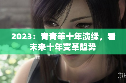 2023：青青莘十年演绎，看未来十年变革趋势