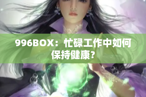 996BOX：忙碌工作中如何保持健康？