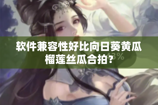 软件兼容性好比向日葵黄瓜榴莲丝瓜合拍？