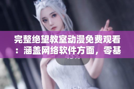 完整绝望教室动漫免费观看：涵盖网络软件方面，零基础学习指南
