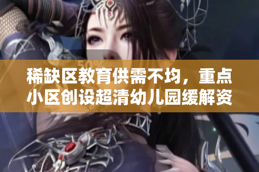 稀缺区教育供需不均，重点小区创设超清幼儿园缓解资源短缺问题