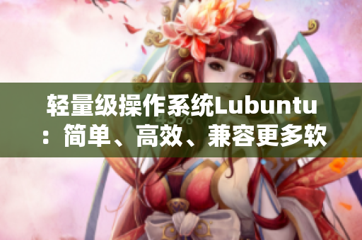 轻量级操作系统Lubuntu：简单、高效、兼容更多软件