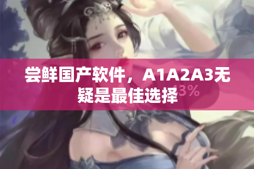尝鲜国产软件，A1A2A3无疑是最佳选择