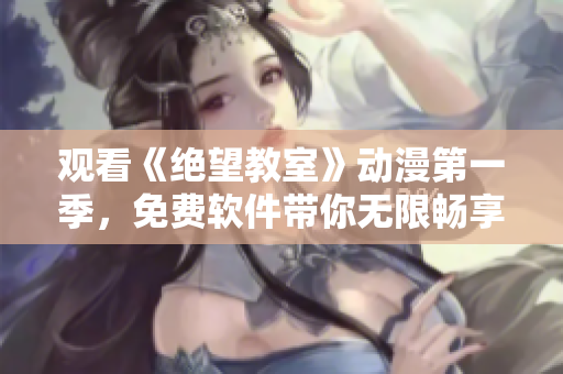 观看《绝望教室》动漫第一季，免费软件带你无限畅享！