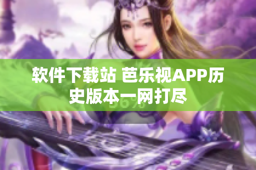 软件下载站 芭乐视APP历史版本一网打尽
