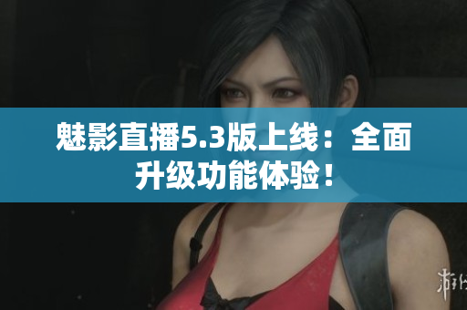 魅影直播5.3版上线：全面升级功能体验！