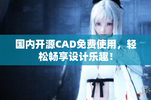 国内开源CAD免费使用，轻松畅享设计乐趣！