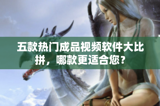 五款热门成品视频软件大比拼，哪款更适合您？