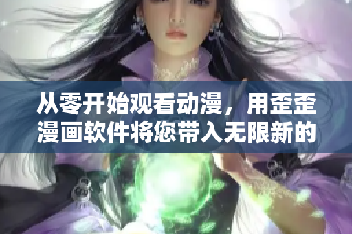 从零开始观看动漫，用歪歪漫画软件将您带入无限新的动漫世界！