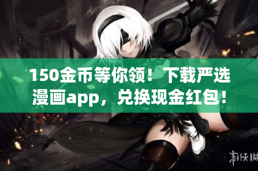 150金币等你领！下载严选漫画app，兑换现金红包！