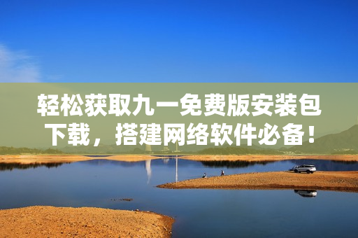 轻松获取九一免费版安装包下载，搭建网络软件必备！