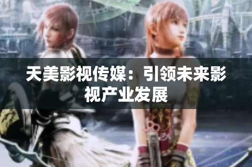 天美影视传媒：引领未来影视产业发展