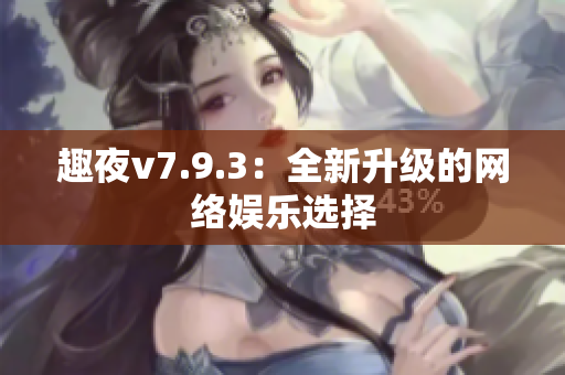 趣夜v7.9.3：全新升级的网络娱乐选择