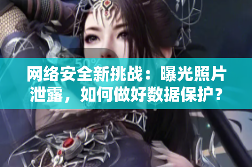 网络安全新挑战：曝光照片泄露，如何做好数据保护？
