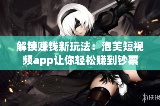 解锁赚钱新玩法：泡芙短视频app让你轻松赚到钞票