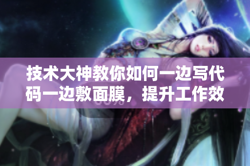 技术大神教你如何一边写代码一边敷面膜，提升工作效率的小技巧