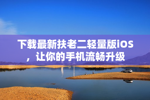 下载最新扶老二轻量版iOS，让你的手机流畅升级