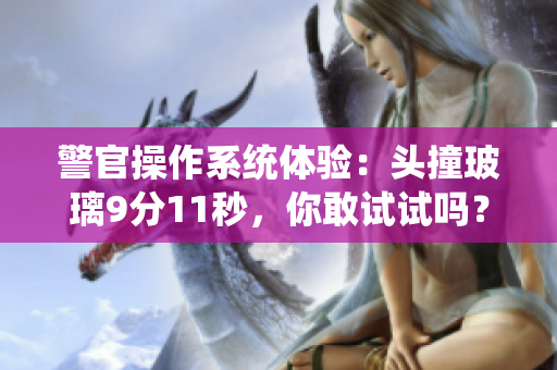 警官操作系统体验：头撞玻璃9分11秒，你敢试试吗？